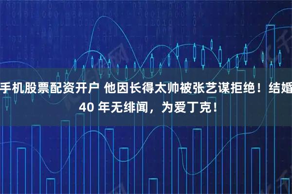 手机股票配资开户 他因长得太帅被张艺谋拒绝！结婚 40 年无绯闻，为爱丁克！
