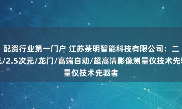 配资行业第一门户 江苏荼明智能科技有限公司：二次元/2.5次元/龙门/高端自动/超高清影像测量仪技术先驱者