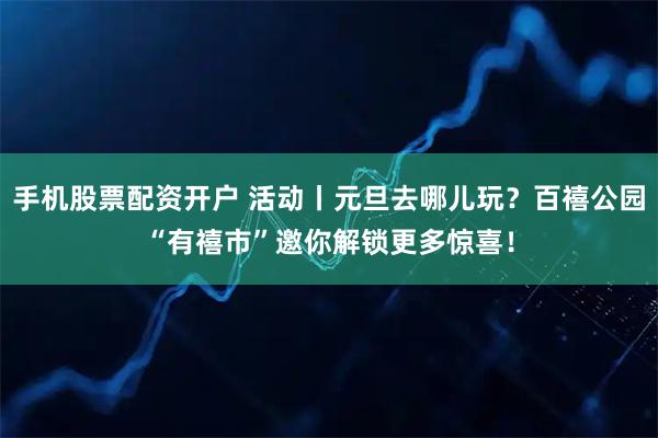 手机股票配资开户 活动丨元旦去哪儿玩？百禧公园“有禧市”邀你解锁更多惊喜！