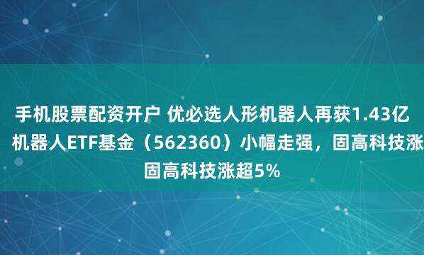 手机股票配资开户 优必选人形机器人再获1.43亿订单，机器人ETF基金（562360）小幅走强，固高科技涨超5%