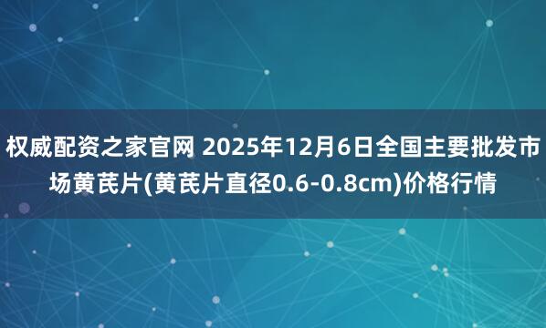 权威配资之家官网 2025年12月6日全国主要批发市场黄芪片(黄芪片直径0.6-0.8cm)价格行情