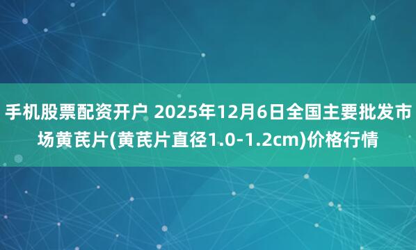 手机股票配资开户 2025年12月6日全国主要批发市场黄芪片(黄芪片直径1.0-1.2cm)价格行情