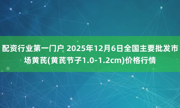 配资行业第一门户 2025年12月6日全国主要批发市场黄芪(黄芪节子1.0-1.2cm)价格行情