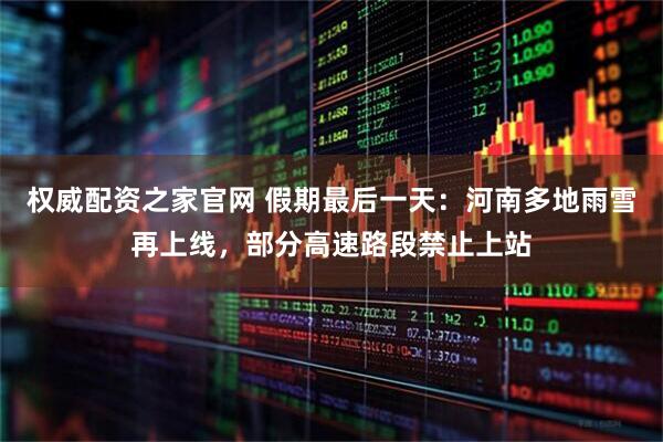 权威配资之家官网 假期最后一天：河南多地雨雪再上线，部分高速路段禁止上站