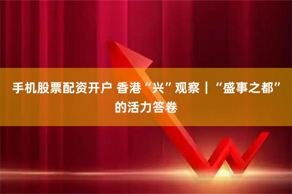 手机股票配资开户 香港“兴”观察｜“盛事之都”的活力答卷