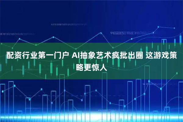 配资行业第一门户 AI抽象艺术疯批出圈 这游戏策略更惊人