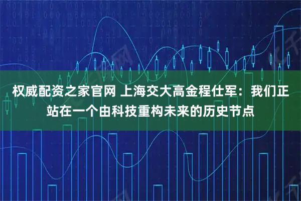 权威配资之家官网 上海交大高金程仕军：我们正站在一个由科技重构未来的历史节点