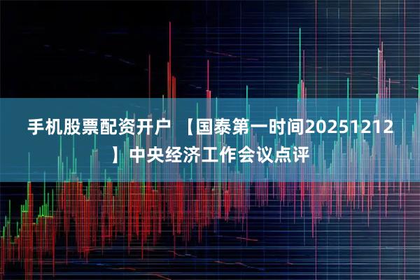 手机股票配资开户 【国泰第一时间20251212】中央经济工作会议点评