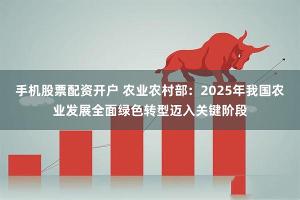 手机股票配资开户 农业农村部：2025年我国农业发展全面绿色转型迈入关键阶段