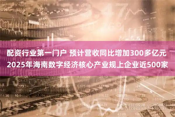 配资行业第一门户 预计营收同比增加300多亿元 2025年海南数字经济核心产业规上企业近500家