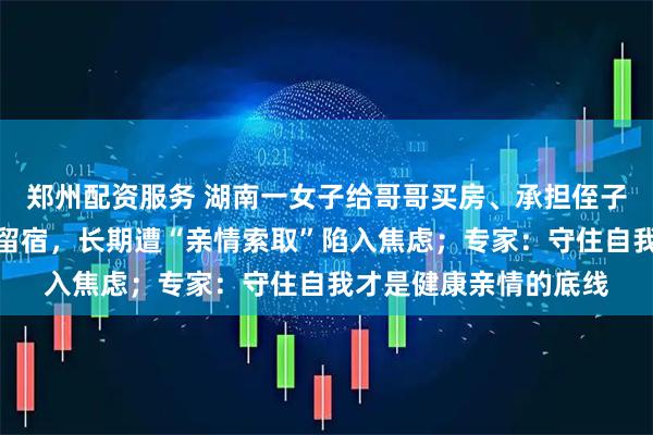 郑州配资服务 湖南一女子给哥哥买房、承担侄子学费，却不许除夕夜留宿，长期遭“亲情索取”陷入焦虑；专家：守住自我才是健康亲情的底线