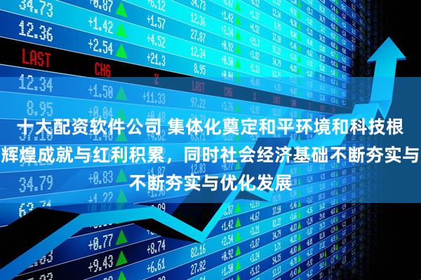 十大配资软件公司 集体化奠定和平环境和科技根基，带来辉煌成就与红利积累，同时社会经济基础不断夯实与优化发展