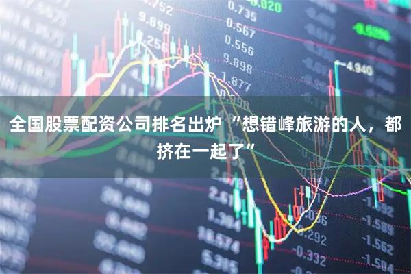 全国股票配资公司排名出炉 “想错峰旅游的人，都挤在一起了”