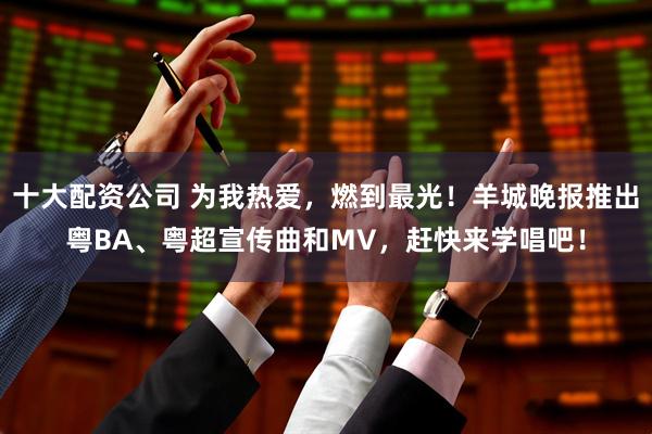 十大配资公司 为我热爱，燃到最光！羊城晚报推出粤BA、粤超宣传曲和MV，赶快来学唱吧！