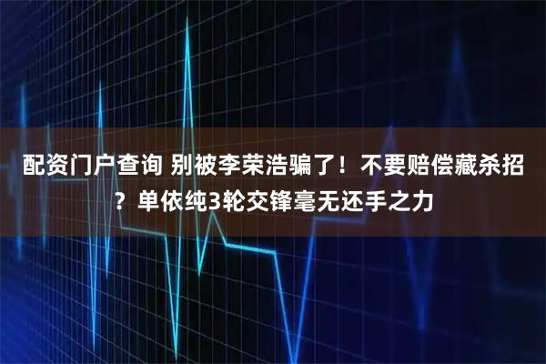 配资门户查询 别被李荣浩骗了!不要赔偿藏杀招?单依纯3轮交锋毫无还手之力