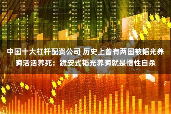 中国十大杠杆配资公司 历史上曾有两国被韬光养晦活活养死：跪安式韬光养晦就是慢性自杀