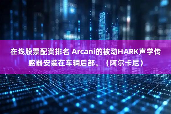 在线股票配资排名 Arcani的被动HARK声学传感器安装在车辆后部。（阿尔卡尼）