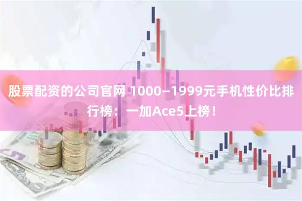 股票配资的公司官网 1000—1999元手机性价比排行榜：一加Ace5上榜！