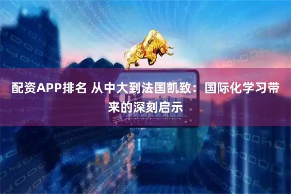 配资APP排名 从中大到法国凯致：国际化学习带来的深刻启示