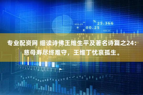 专业配资网 细读诗佛王维生平及著名诗篇之24：慈母寿尽终难守，王维丁忧哀孤生。