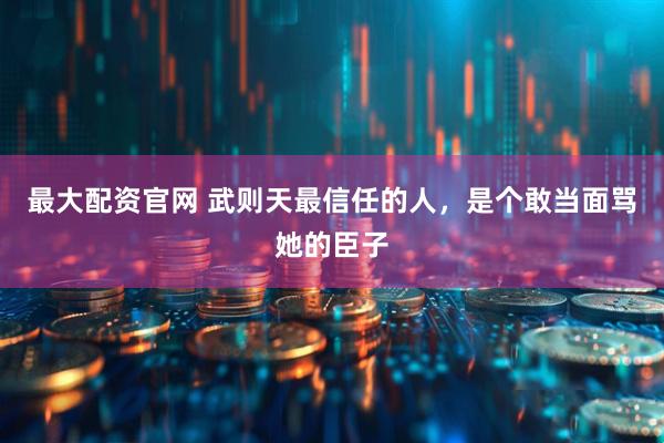最大配资官网 武则天最信任的人，是个敢当面骂她的臣子