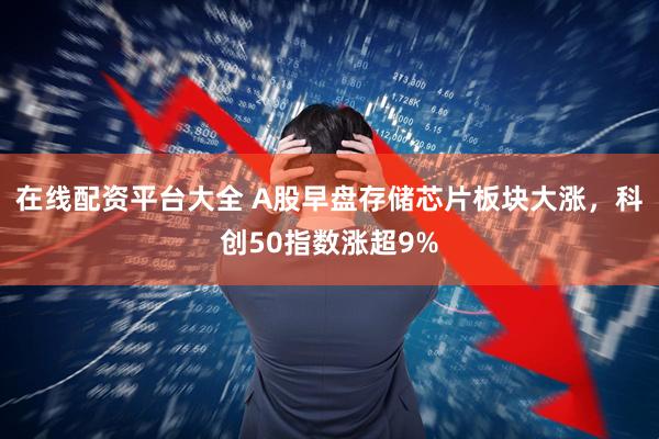 在线配资平台大全 A股早盘存储芯片板块大涨，科创50指数涨超9%