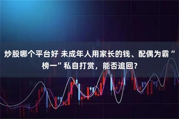 炒股哪个平台好 未成年人用家长的钱、配偶为霸“榜一”私自打赏，能否追回？