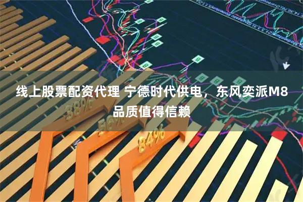 线上股票配资代理 宁德时代供电，东风奕派M8品质值得信赖