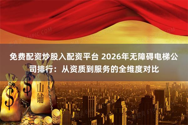 免费配资炒股入配资平台 2026年无障碍电梯公司排行：从资质到服务的全维度对比
