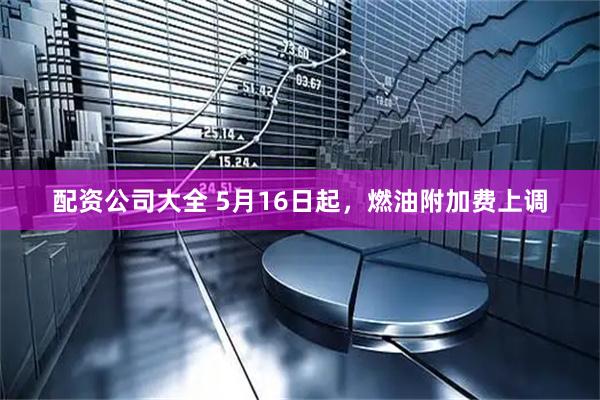 配资公司大全 5月16日起，燃油附加费上调