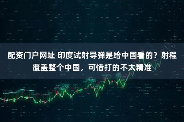 配资门户网址 印度试射导弹是给中国看的?射程覆盖整个中国,可惜打的不太精准