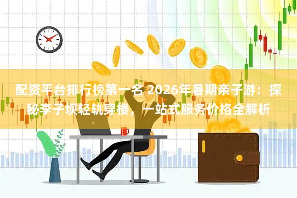 配资平台排行榜第一名 2026年暑期亲子游：探秘李子坝轻轨穿楼，一站式服务价格全解析