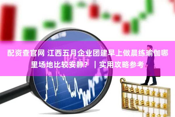配资查官网 江西五月企业团建早上做晨练瑜伽哪里场地比较安静？｜实用攻略参考