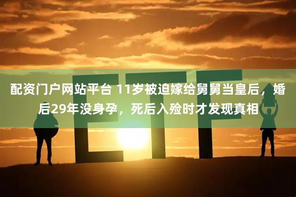配资门户网站平台 11岁被迫嫁给舅舅当皇后，婚后29年没身孕，死后入殓时才发现真相