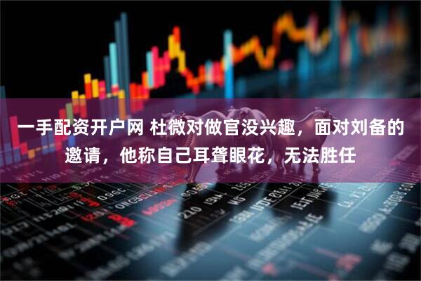 一手配资开户网 杜微对做官没兴趣，面对刘备的邀请，他称自己耳聋眼花，无法胜任