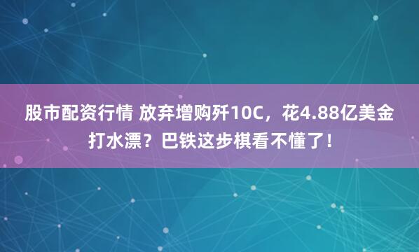 股市配资行情 放弃增购歼10C，花4.88亿美金打水漂？巴铁这步棋看不懂了！