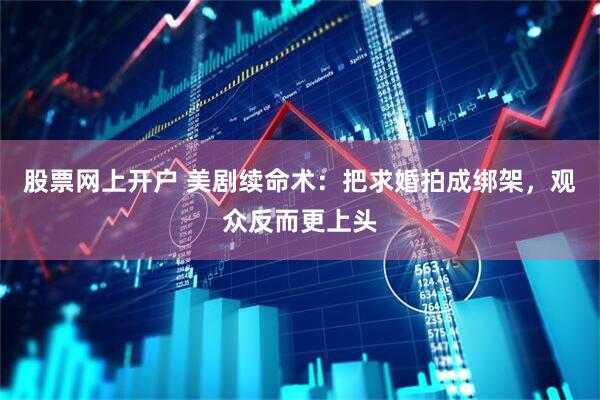 股票网上开户 美剧续命术：把求婚拍成绑架，观众反而更上头