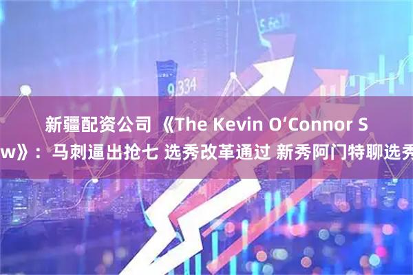 新疆配资公司 《The Kevin O‘Connor Show》：马刺逼出抢七 选秀改革通过 新秀阿门特聊选秀路