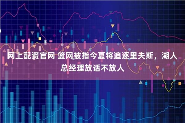 网上配资官网 篮网被指今夏将追逐里夫斯，湖人总经理放话不放人