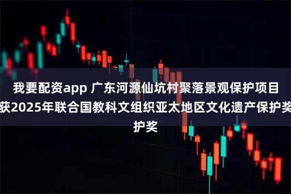 我要配资app 广东河源仙坑村聚落景观保护项目获2025年联合国教科文组织亚太地区文化遗产保护奖