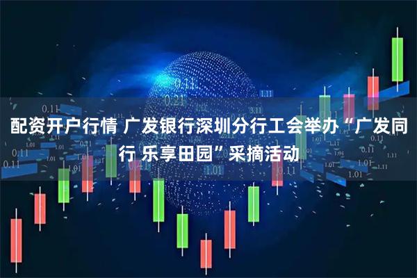 配资开户行情 广发银行深圳分行工会举办“广发同行 乐享田园”采摘活动