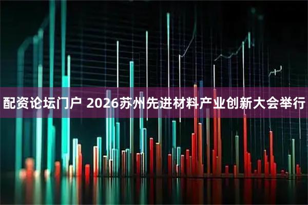 配资论坛门户 2026苏州先进材料产业创新大会举行