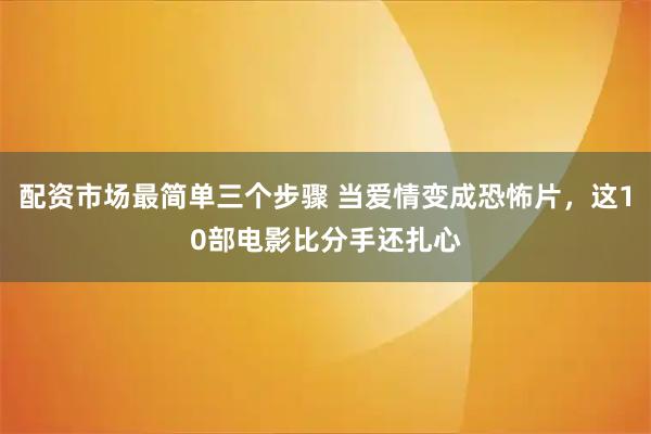 配资市场最简单三个步骤 当爱情变成恐怖片，这10部电影比分手还扎心