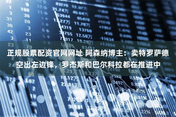 正规股票配资官网网址 阿森纳博主：卖特罗萨德空出左边锋，罗杰斯和巴尔科拉都在推进中