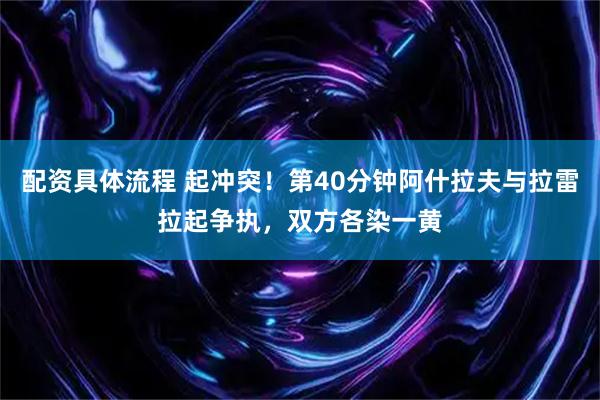 配资具体流程 起冲突！第40分钟阿什拉夫与拉雷拉起争执，双方各染一黄