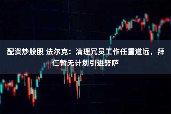 配资炒股股 法尔克：清理冗员工作任重道远，拜仁暂无计划引进努萨