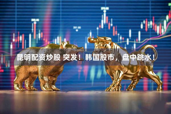 昆明配资炒股 突发！韩国股市，盘中跳水！