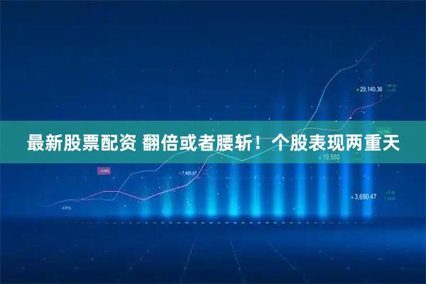 最新股票配资 翻倍或者腰斩！个股表现两重天