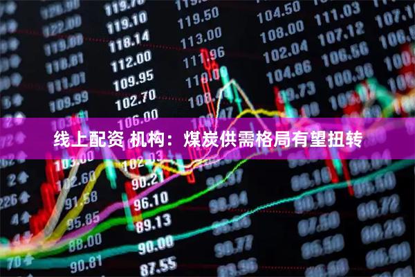线上配资 机构:煤炭供需格局有望扭转