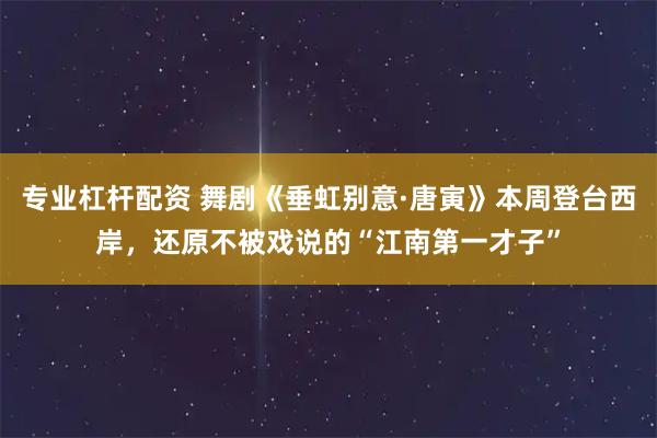 专业杠杆配资 舞剧《垂虹别意·唐寅》本周登台西岸，还原不被戏说的“江南第一才子”